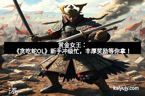 赏金女王：《贪吃蛇OL》新手冲级忙，丰厚奖励等你拿！